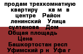 продам трехкомнатную квартиру, 94 кв.м. в центре › Район ­ ленинский › Улица ­ султанова › Дом ­ 8 › Общая площадь ­ 94 › Цена ­ 4 950 000 - Башкортостан респ., Уфимский р-н, Уфа г. Недвижимость » Квартиры продажа   